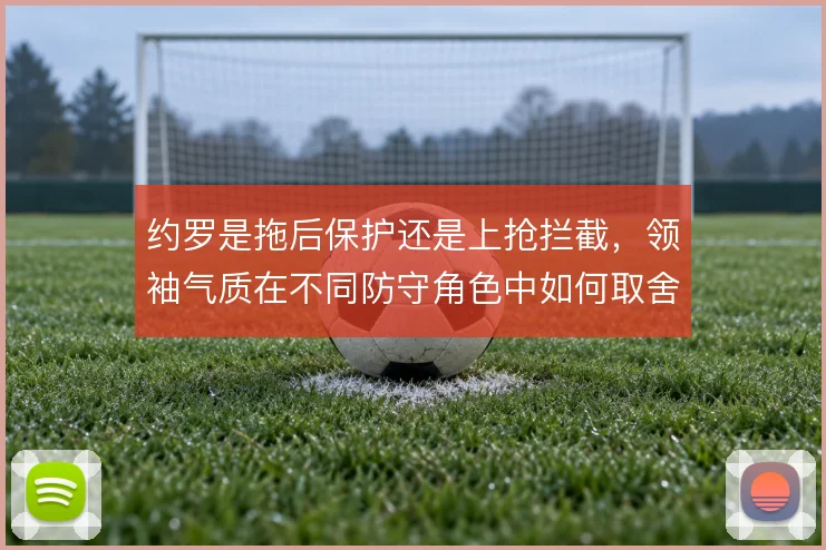 约罗是拖后保护还是上抢拦截,领袖气质在不同防守角色中如何取舍