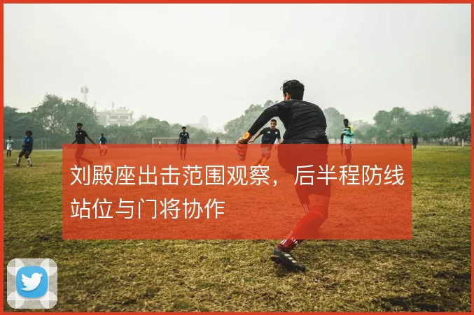刘殿座出击范围观察,后半程防线站位与门将协作