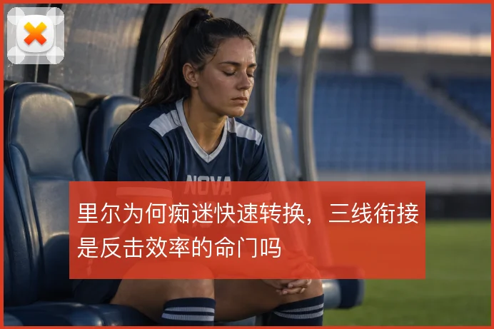 里尔为何痴迷快速转换，三线衔接是反击效率的命门吗
