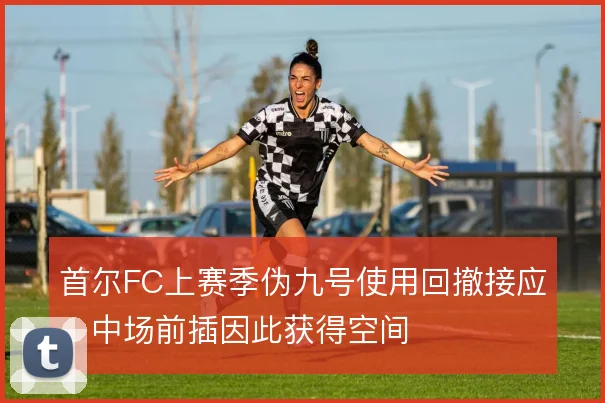 首尔FC上赛季伪九号使用回撤接应，中场前插因此获得空间