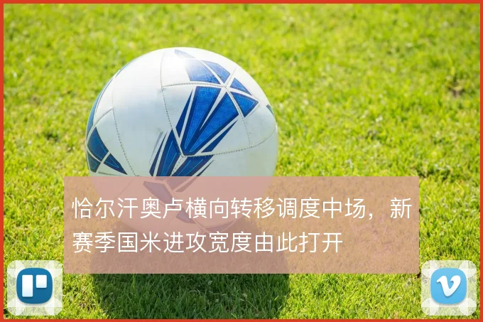 恰尔汗奥卢横向转移调度中场，新赛季国米进攻宽度由此打开