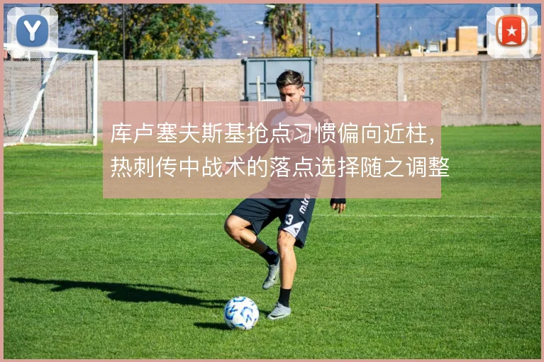 库卢塞夫斯基抢点习惯偏向近柱，热刺传中战术的落点选择随之调整