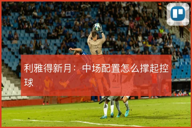 利雅得新月:中场配置怎么撑起控球