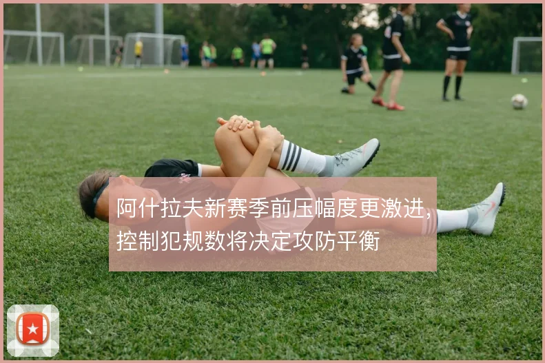 阿什拉夫新赛季前压幅度更激进，控制犯规数将决定攻防平衡