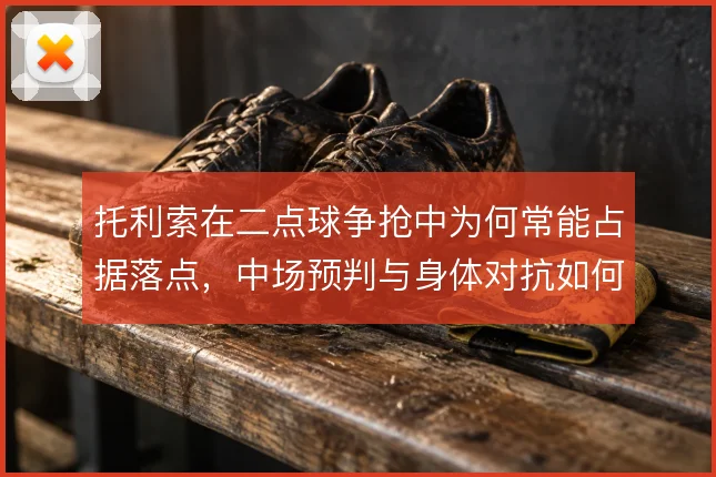 托利索在二点球争抢中为何常能占据落点,中场预判与身体对抗如何结合