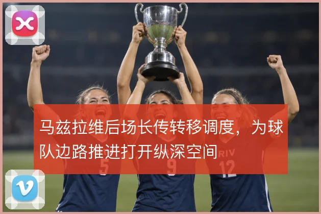 马兹拉维后场长传转移调度,为球队边路推进打开纵深空间