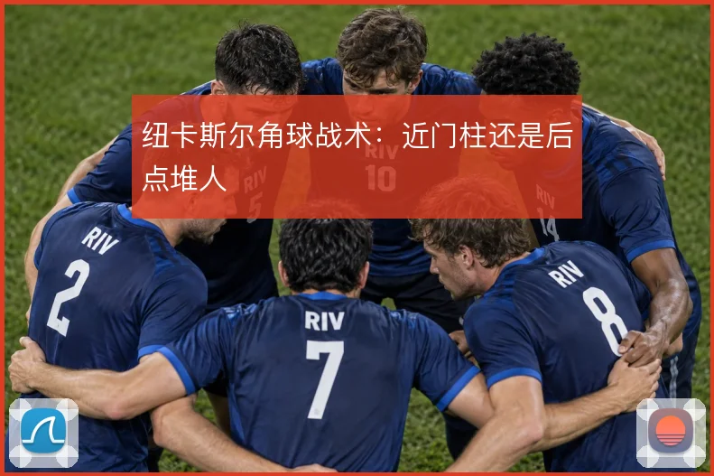 纽卡斯尔角球战术：近门柱还是后点堆人
