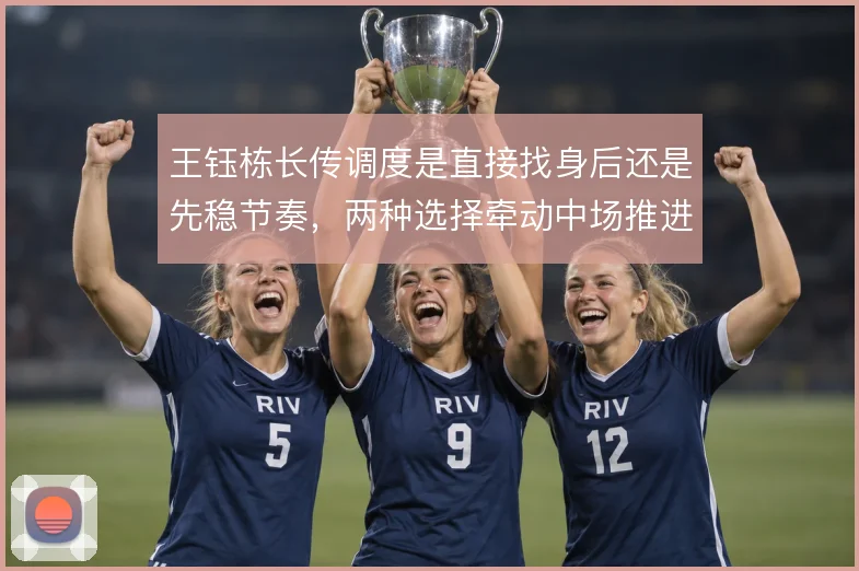 王钰栋长传调度是直接找身后还是先稳节奏，两种选择牵动中场推进效率