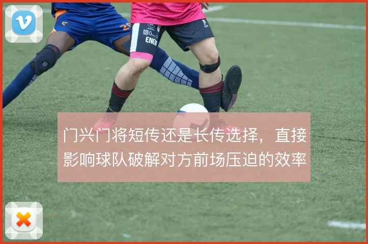 门兴门将短传还是长传选择,直接影响球队破解对方前场压迫的效率
