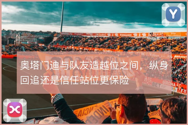 奥塔门迪与队友造越位之间,纵身回追还是信任站位更保险