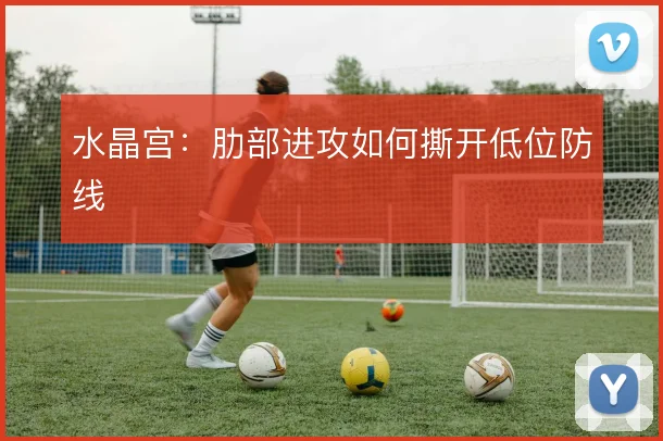 水晶宫:肋部进攻如何撕开低位防线