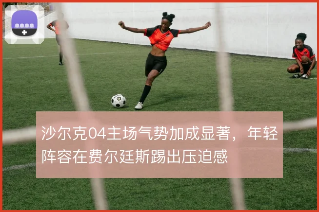 沙尔克04主场气势加成显著，年轻阵容在费尔廷斯踢出压迫感