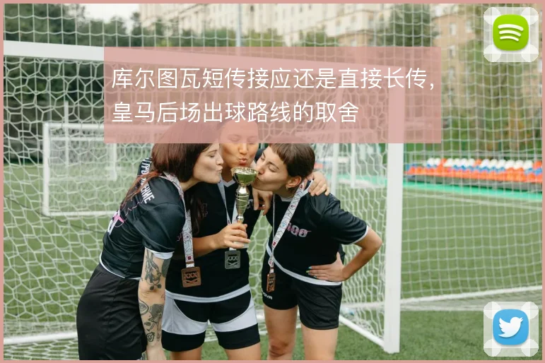 库尔图瓦短传接应还是直接长传,皇马后场出球路线的取舍
