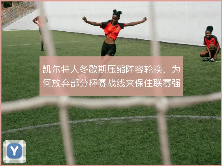 凯尔特人冬歇期压缩阵容轮换,为何放弃部分杯赛战线来保住联赛强度