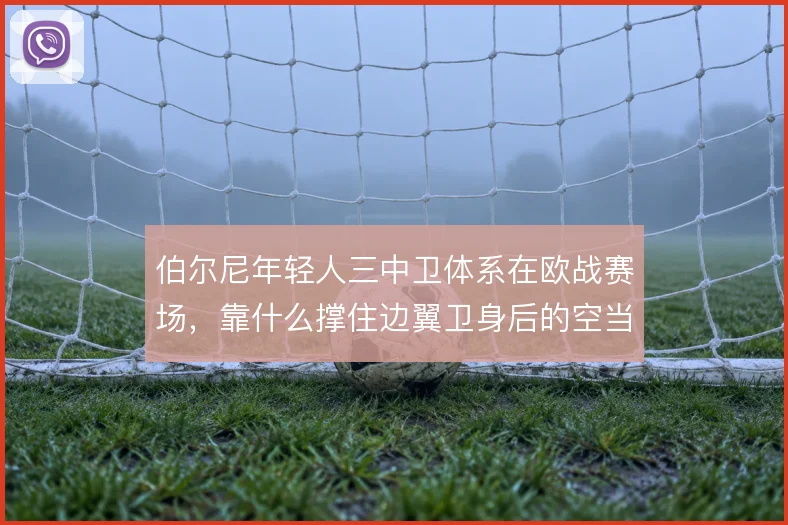 伯尔尼年轻人三中卫体系在欧战赛场,靠什么撑住边翼卫身后的空当