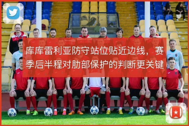 库库雷利亚防守站位贴近边线，赛季后半程对肋部保护的判断更关键