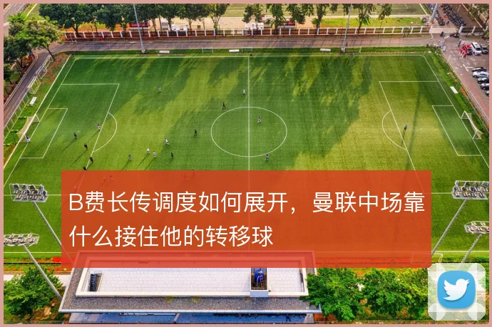 B费长传调度如何展开,曼联中场靠什么接住他的转移球