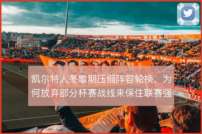 凯尔特人冬歇期压缩阵容轮换，为何放弃部分杯赛战线来保住联赛强度
