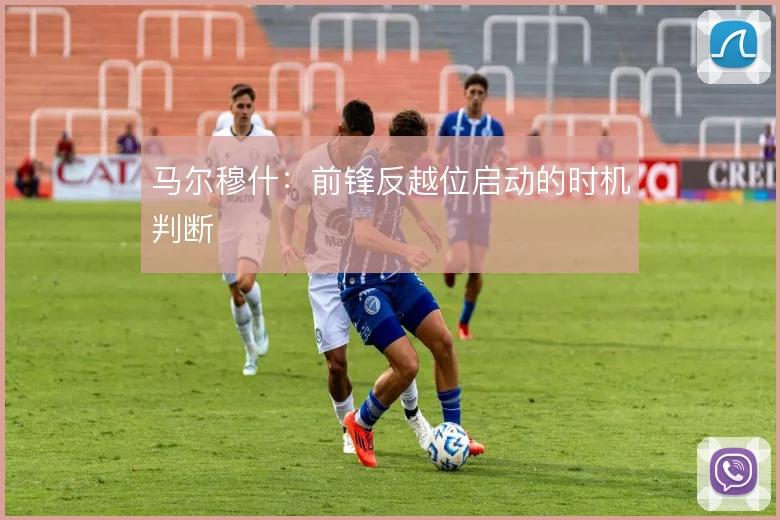马尔穆什:前锋反越位启动的时机判断