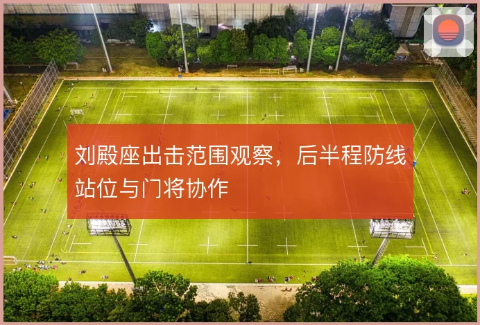 刘殿座出击范围观察，后半程防线站位与门将协作