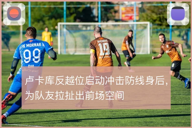卢卡库反越位启动冲击防线身后,为队友拉扯出前场空间