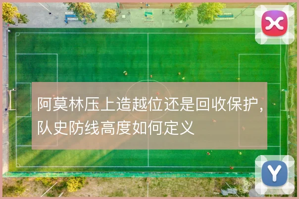 阿莫林压上造越位还是回收保护,队史防线高度如何定义