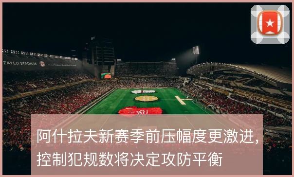 阿什拉夫新赛季前压幅度更激进，控制犯规数将决定攻防平衡