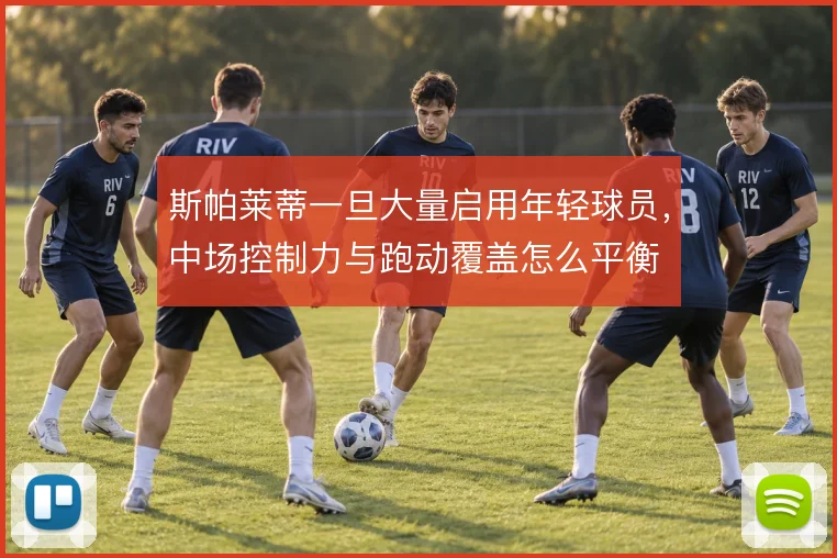 斯帕莱蒂一旦大量启用年轻球员,中场控制力与跑动覆盖怎么平衡