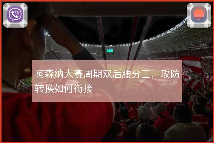 阿森纳大赛周期双后腰分工，攻防转换如何衔接