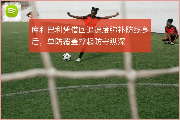 库利巴利凭借回追速度弥补防线身后,单防覆盖撑起防守纵深