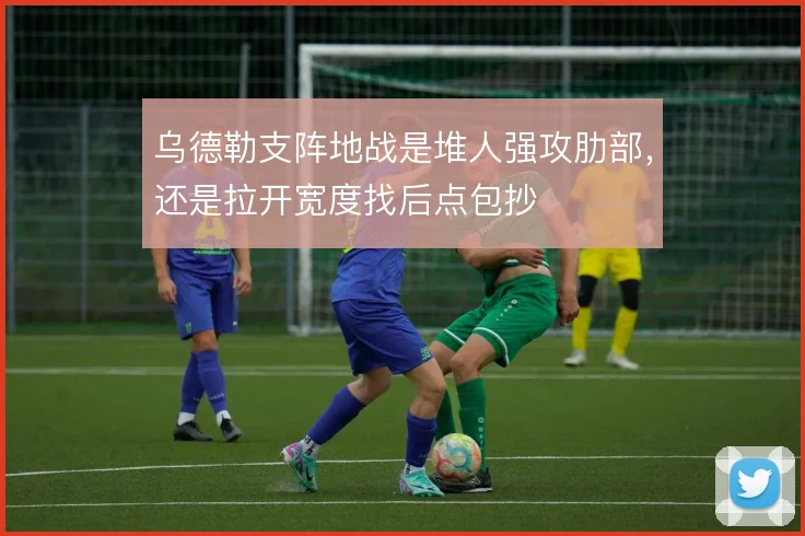 乌德勒支阵地战是堆人强攻肋部,还是拉开宽度找后点包抄