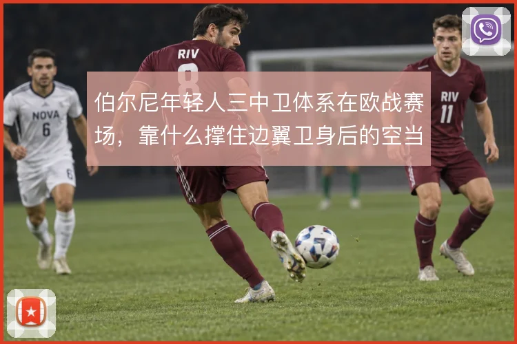 伯尔尼年轻人三中卫体系在欧战赛场,靠什么撑住边翼卫身后的空当