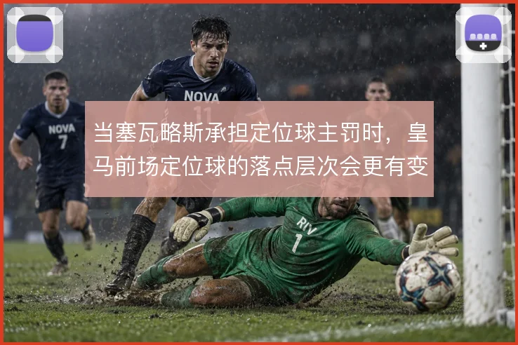 当塞瓦略斯承担定位球主罚时，皇马前场定位球的落点层次会更有变化