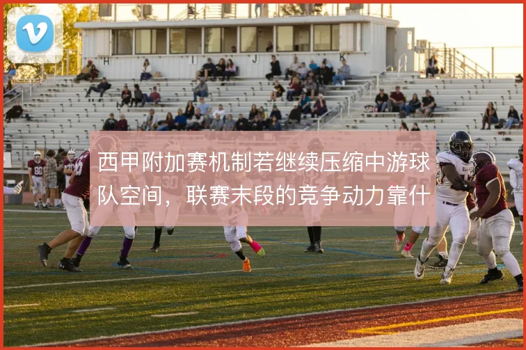 西甲附加赛机制若继续压缩中游球队空间，联赛末段的竞争动力靠什么撑住