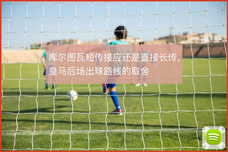 库尔图瓦短传接应还是直接长传，皇马后场出球路线的取舍
