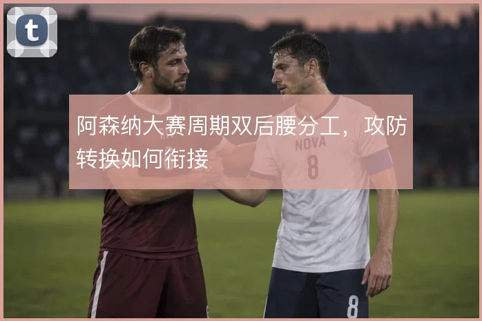 阿森纳大赛周期双后腰分工,攻防转换如何衔接