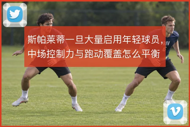 斯帕莱蒂一旦大量启用年轻球员，中场控制力与跑动覆盖怎么平衡