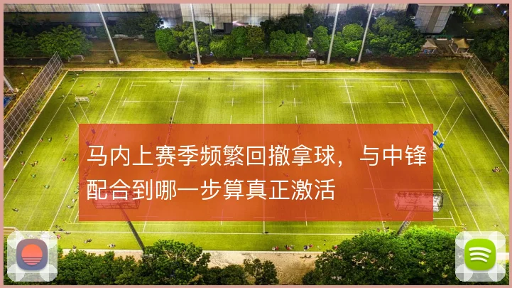 马内上赛季频繁回撤拿球,与中锋配合到哪一步算真正激活