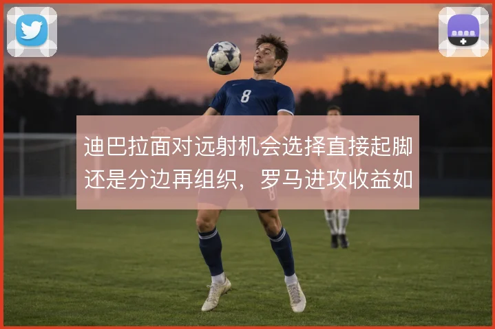 迪巴拉面对远射机会选择直接起脚还是分边再组织，罗马进攻收益如何权衡