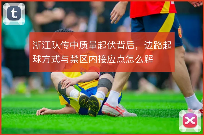 浙江队传中质量起伏背后，边路起球方式与禁区内接应点怎么解