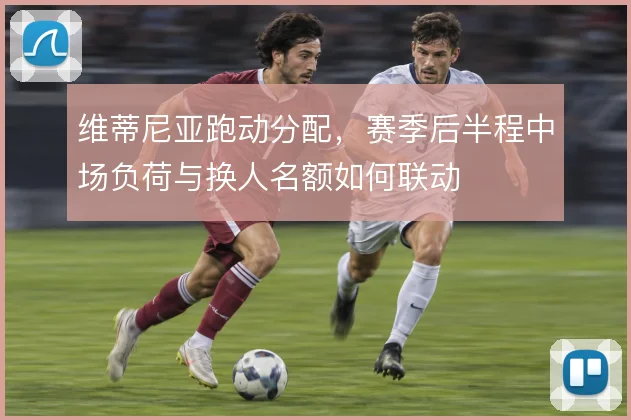 维蒂尼亚跑动分配，赛季后半程中场负荷与换人名额如何联动