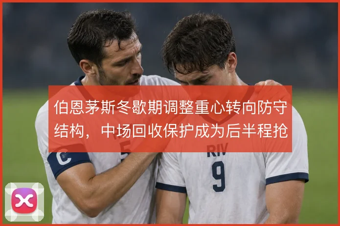 伯恩茅斯冬歇期调整重心转向防守结构，中场回收保护成为后半程抢分基础