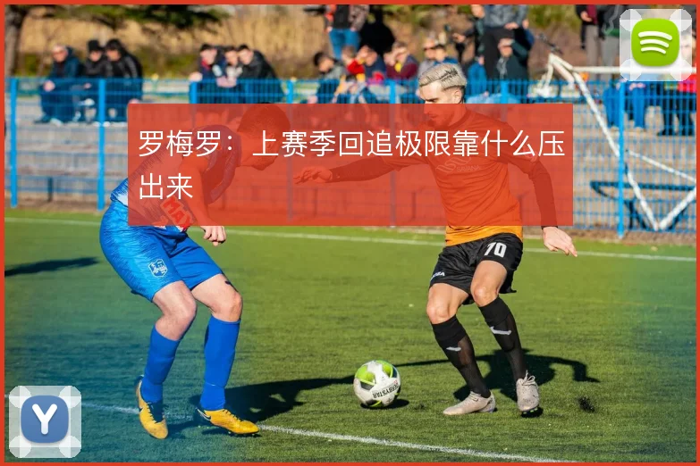 罗梅罗:上赛季回追极限靠什么压出来