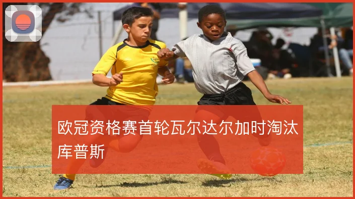 欧冠资格赛首轮瓦尔达尔加时淘汰库普斯