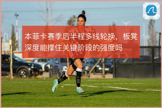 本菲卡赛季后半程多线轮换,板凳深度能撑住关键阶段的强度吗