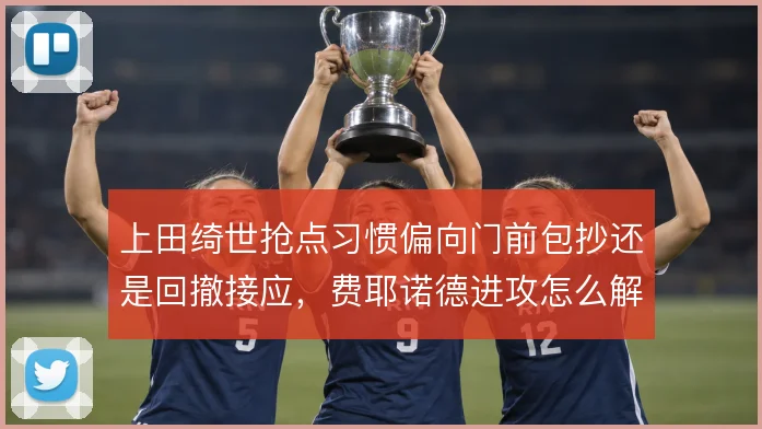 上田绮世抢点习惯偏向门前包抄还是回撤接应，费耶诺德进攻怎么解
