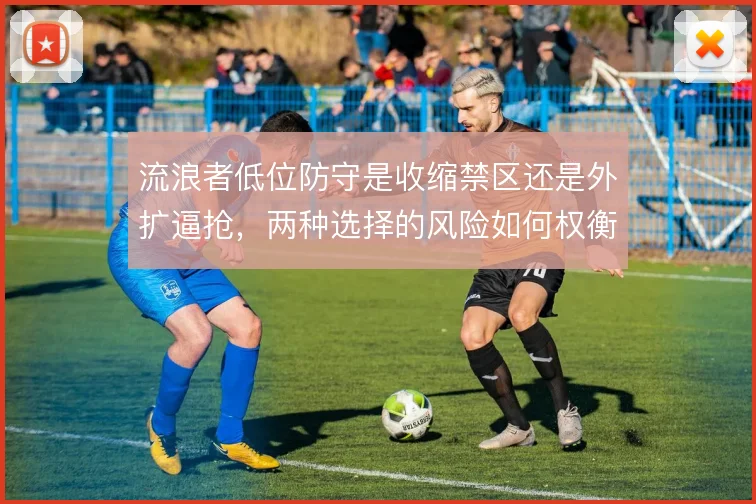 流浪者低位防守是收缩禁区还是外扩逼抢,两种选择的风险如何权衡