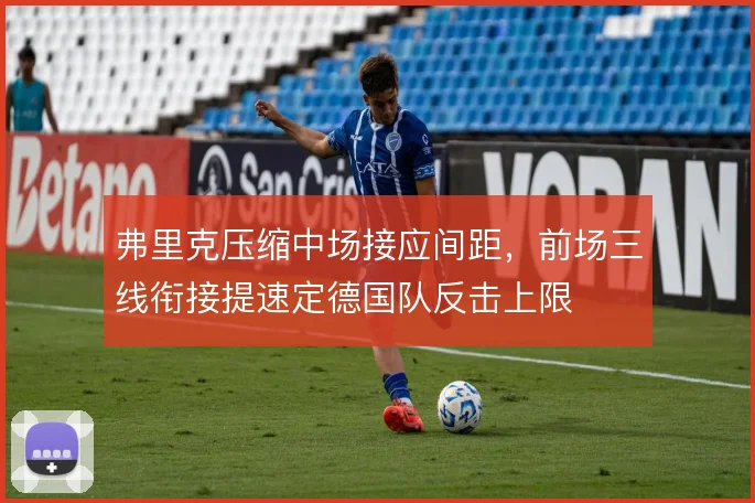弗里克压缩中场接应间距,前场三线衔接提速定德国队反击上限