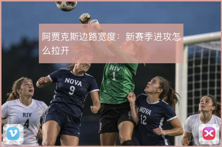 阿贾克斯边路宽度：新赛季进攻怎么拉开