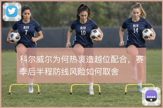 科尔威尔为何热衷造越位配合,赛季后半程防线风险如何取舍